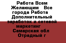 Работа Всем Желающим - Все города Работа » Дополнительный заработок и сетевой маркетинг   . Самарская обл.,Отрадный г.